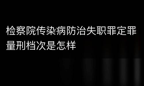 检察院传染病防治失职罪定罪量刑档次是怎样