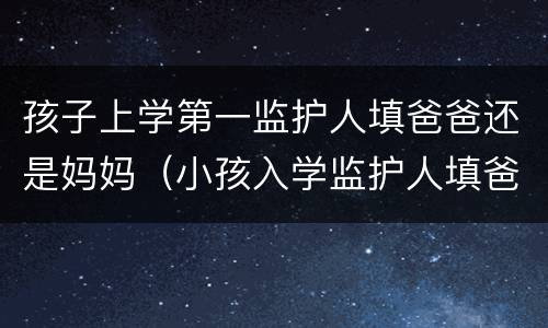孩子上学第一监护人填爸爸还是妈妈（小孩入学监护人填爸爸还是妈妈）