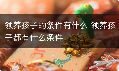 领养孩子的条件有什么 领养孩子都有什么条件