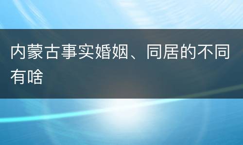 内蒙古事实婚姻、同居的不同有啥