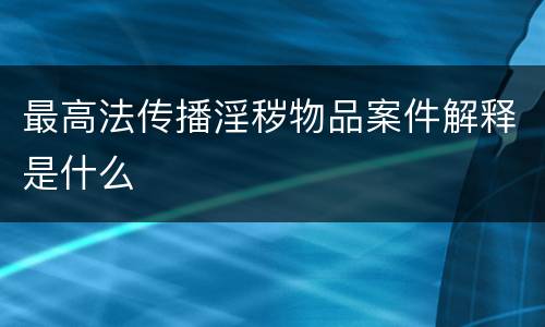 最高法传播淫秽物品案件解释是什么