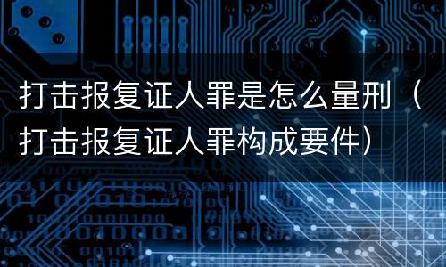 打击报复证人罪是怎么量刑（打击报复证人罪构成要件）