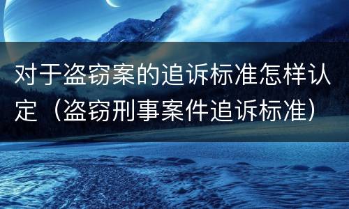 对于盗窃案的追诉标准怎样认定（盗窃刑事案件追诉标准）