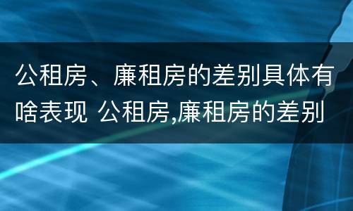 公租房、廉租房的差别具体有啥表现 公租房,廉租房的差别具体有啥表现和特点