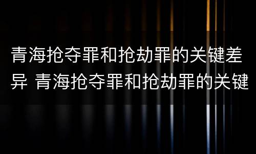 青海抢夺罪和抢劫罪的关键差异 青海抢夺罪和抢劫罪的关键差异有哪些