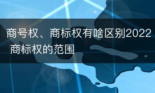 商号权、商标权有啥区别2022 商标权的范围