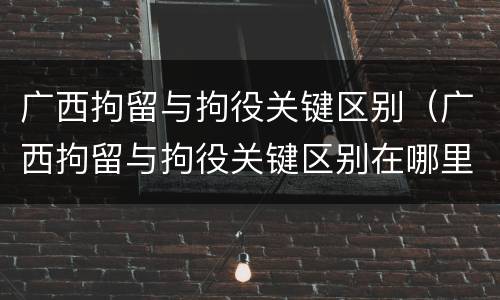广西拘留与拘役关键区别（广西拘留与拘役关键区别在哪里）