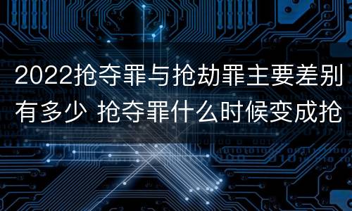 2022抢夺罪与抢劫罪主要差别有多少 抢夺罪什么时候变成抢劫罪