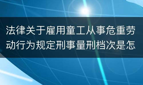 法律关于雇用童工从事危重劳动行为规定刑事量刑档次是怎样