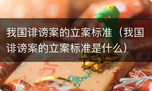我国诽谤案的立案标准（我国诽谤案的立案标准是什么）