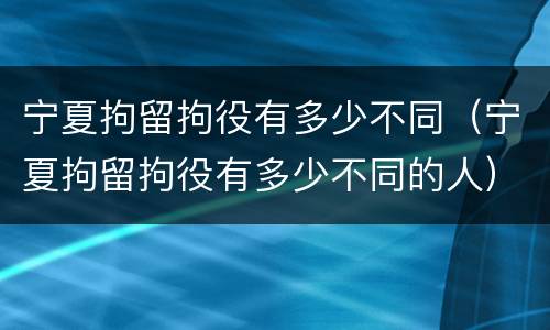 宁夏拘留拘役有多少不同（宁夏拘留拘役有多少不同的人）