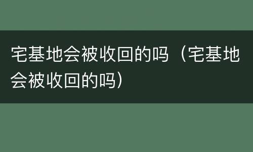 宅基地会被收回的吗（宅基地会被收回的吗）