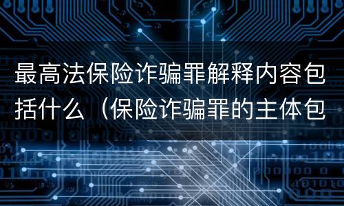 最高法保险诈骗罪解释内容包括什么（保险诈骗罪的主体包括）