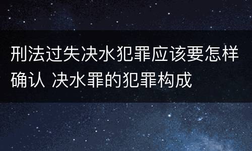 刑法过失决水犯罪应该要怎样确认 决水罪的犯罪构成