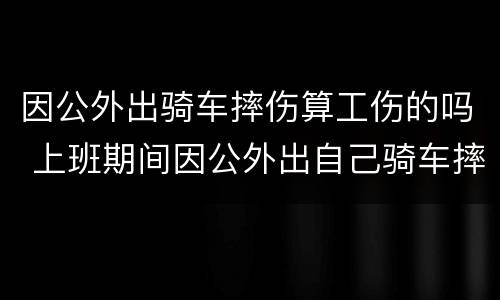 因公外出骑车摔伤算工伤的吗 上班期间因公外出自己骑车摔伤算工伤吗