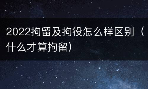 2022拘留及拘役怎么样区别（什么才算拘留）