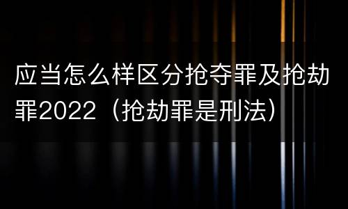 应当怎么样区分抢夺罪及抢劫罪2022（抢劫罪是刑法）