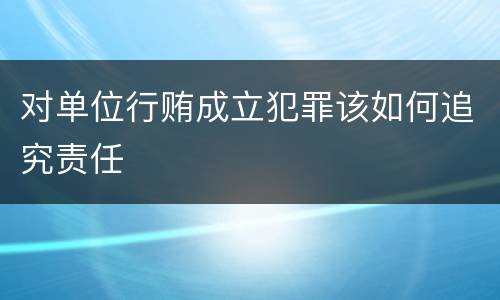 对单位行贿成立犯罪该如何追究责任