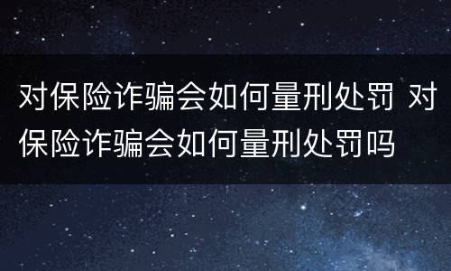 对保险诈骗会如何量刑处罚 对保险诈骗会如何量刑处罚吗
