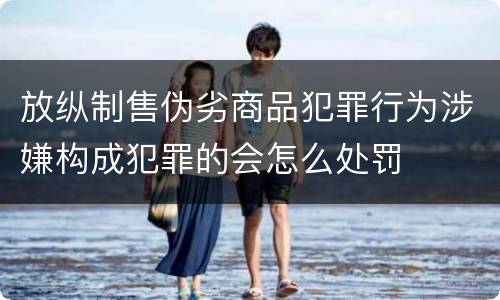 放纵制售伪劣商品犯罪行为涉嫌构成犯罪的会怎么处罚