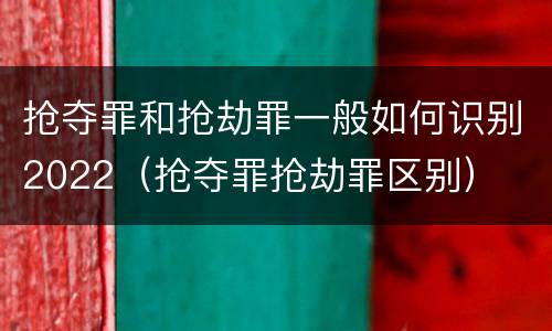 抢夺罪和抢劫罪一般如何识别2022（抢夺罪抢劫罪区别）