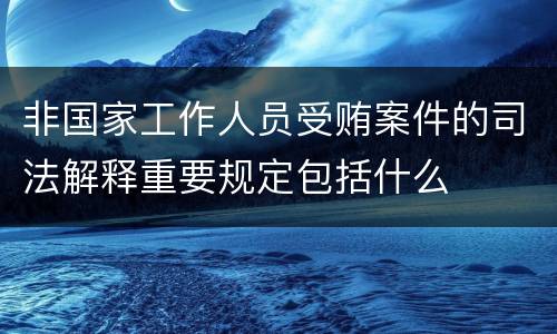 非国家工作人员受贿案件的司法解释重要规定包括什么