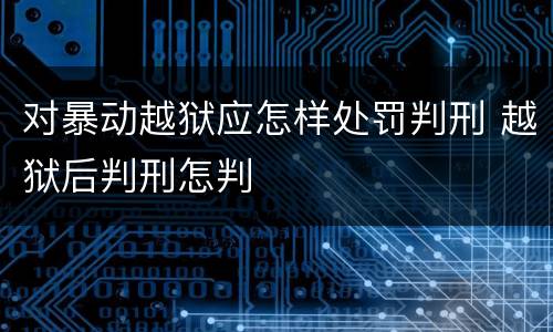 对暴动越狱应怎样处罚判刑 越狱后判刑怎判