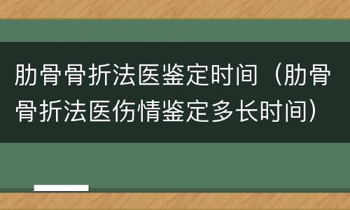 肋骨骨折法医鉴定时间（肋骨骨折法医伤情鉴定多长时间）