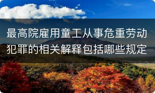 最高院雇用童工从事危重劳动犯罪的相关解释包括哪些规定