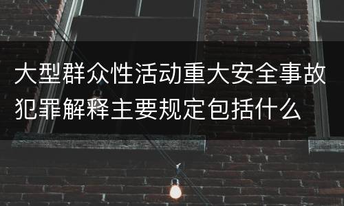 大型群众性活动重大安全事故犯罪解释主要规定包括什么