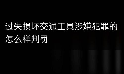过失损坏交通工具涉嫌犯罪的怎么样判罚