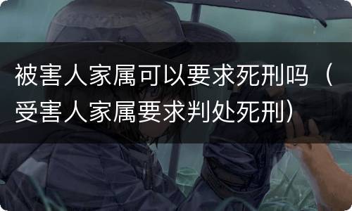 被害人家属可以要求死刑吗（受害人家属要求判处死刑）