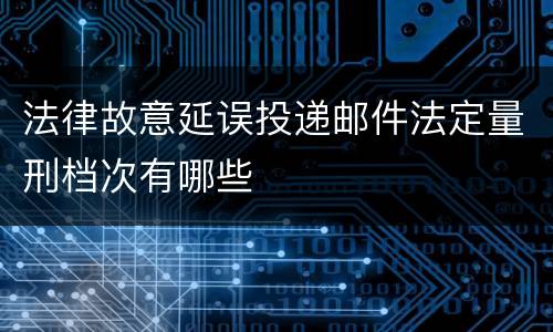 法律故意延误投递邮件法定量刑档次有哪些