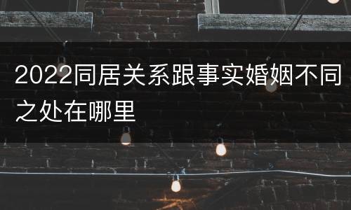 2022同居关系跟事实婚姻不同之处在哪里