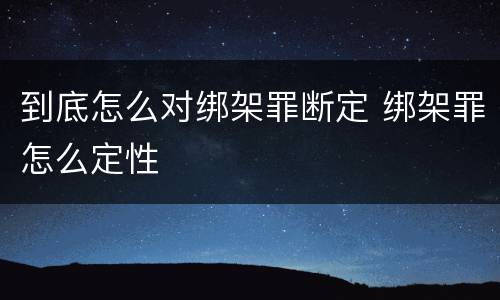 到底怎么对绑架罪断定 绑架罪怎么定性