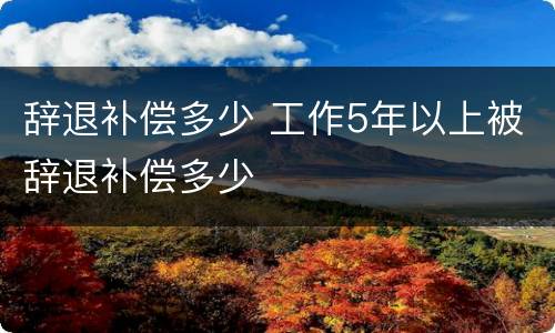 辞退补偿多少 工作5年以上被辞退补偿多少