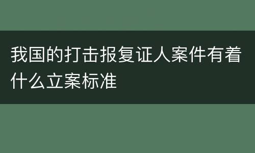 我国的打击报复证人案件有着什么立案标准