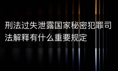 刑法过失泄露国家秘密犯罪司法解释有什么重要规定