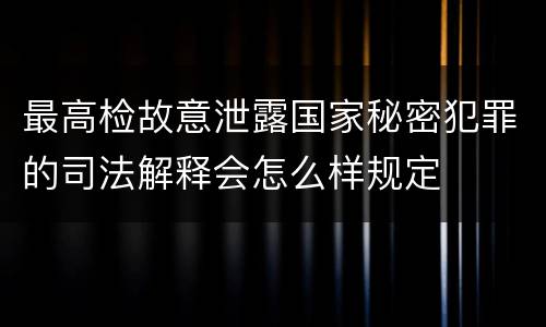 最高检故意泄露国家秘密犯罪的司法解释会怎么样规定