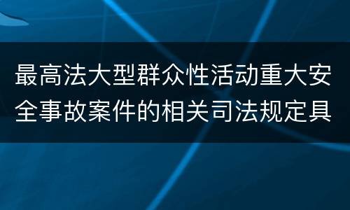 最高法大型群众性活动重大安全事故案件的相关司法规定具体有哪些主要内容
