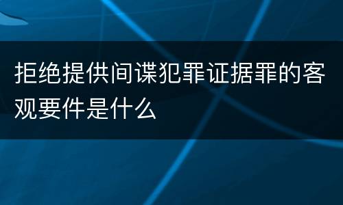 拒绝提供间谍犯罪证据罪的客观要件是什么