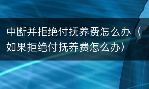 中断并拒绝付抚养费怎么办（如果拒绝付抚养费怎么办）