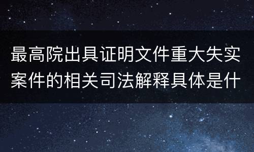 最高院出具证明文件重大失实案件的相关司法解释具体是什么规定