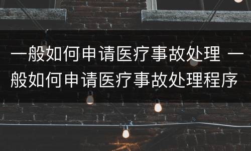 一般如何申请医疗事故处理 一般如何申请医疗事故处理程序