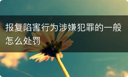 报复陷害行为涉嫌犯罪的一般怎么处罚