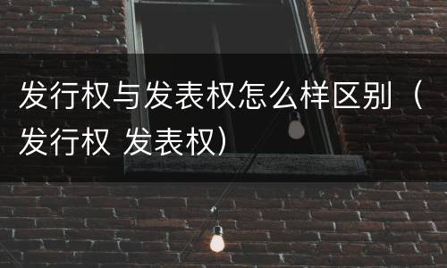 发行权与发表权怎么样区别（发行权 发表权）