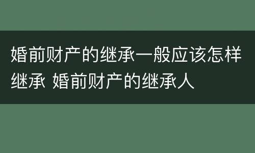 婚前财产的继承一般应该怎样继承 婚前财产的继承人
