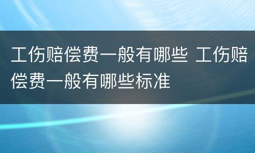 工伤赔偿费一般有哪些 工伤赔偿费一般有哪些标准