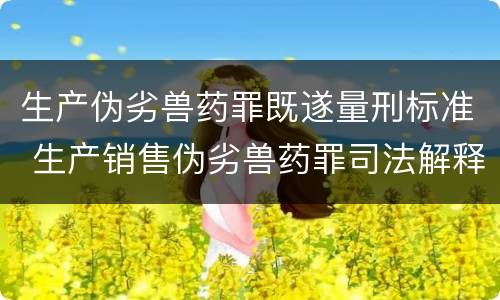 生产伪劣兽药罪既遂量刑标准 生产销售伪劣兽药罪司法解释