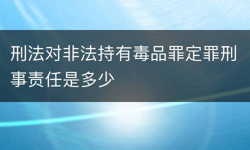 刑法对非法持有毒品罪定罪刑事责任是多少